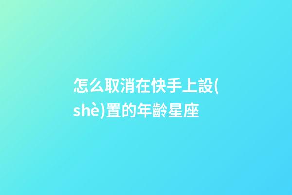 怎么取消在快手上設(shè)置的年齡星座