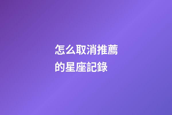 怎么取消推薦的星座記錄-第1張-星座運勢-玄機派