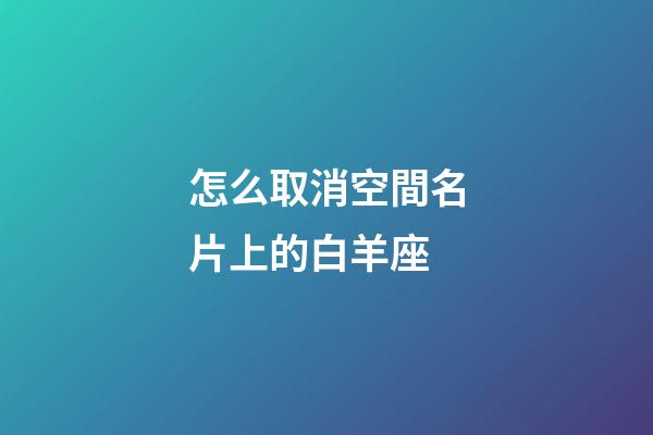 怎么取消空間名片上的白羊座-第1張-星座運勢-玄機派
