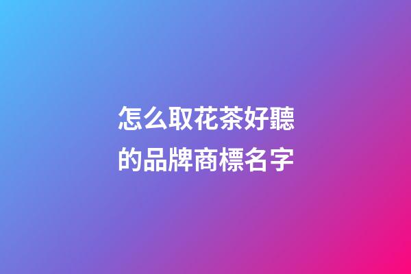 怎么取花茶好聽的品牌商標名字-第1張-商標起名-玄機派