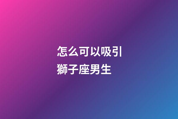 怎么可以吸引獅子座男生-第1張-星座運勢-玄機派