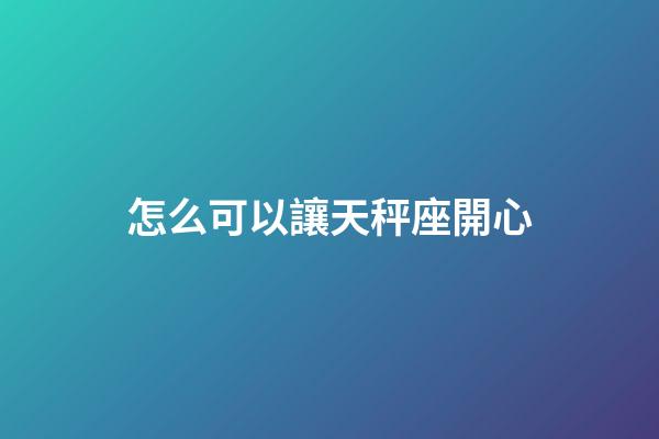 怎么可以讓天秤座開心-第1張-星座運勢-玄機派
