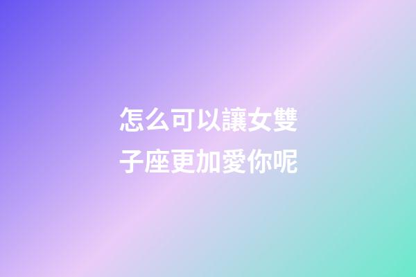 怎么可以讓女雙子座更加愛你呢-第1張-星座運勢-玄機派