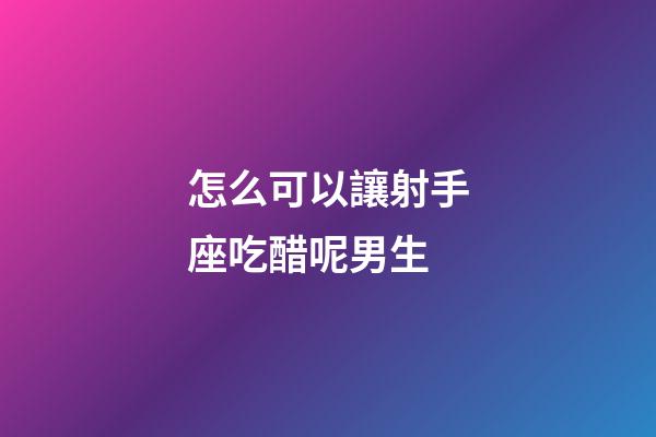 怎么可以讓射手座吃醋呢男生