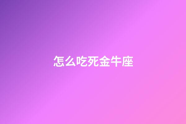 怎么吃死金牛座-第1張-星座運(yùn)勢(shì)-玄機(jī)派