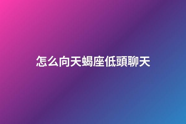 怎么向天蝎座低頭聊天-第1張-星座運(yùn)勢(shì)-玄機(jī)派