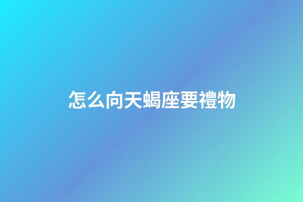 怎么向天蝎座要禮物-第1張-星座運勢-玄機派