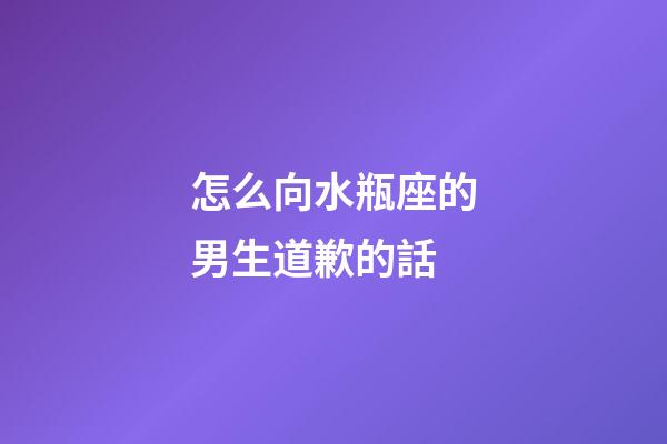 怎么向水瓶座的男生道歉的話-第1張-星座運(yùn)勢(shì)-玄機(jī)派