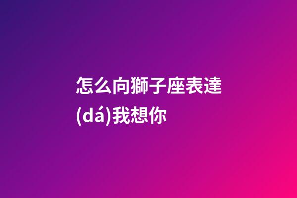 怎么向獅子座表達(dá)我想你-第1張-星座運(yùn)勢(shì)-玄機(jī)派