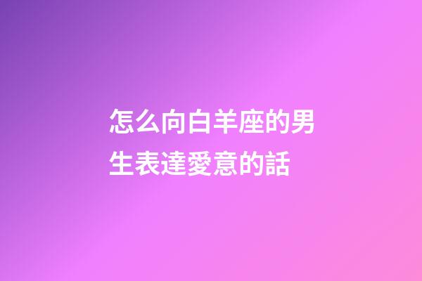 怎么向白羊座的男生表達愛意的話-第1張-星座運勢-玄機派
