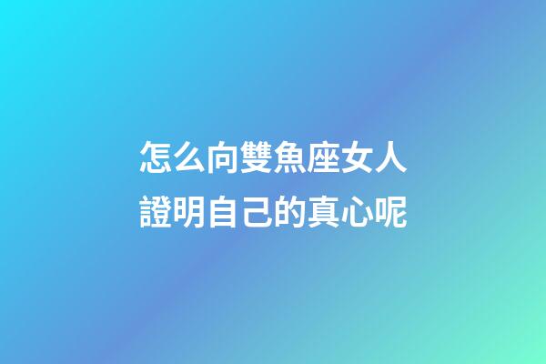 怎么向雙魚座女人證明自己的真心呢-第1張-星座運勢-玄機派