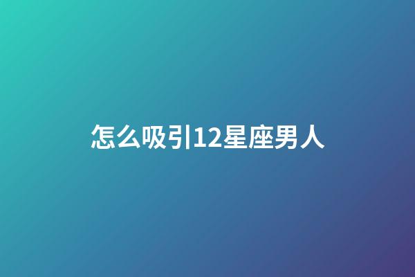 怎么吸引12星座男人-第1張-星座運(yùn)勢(shì)-玄機(jī)派
