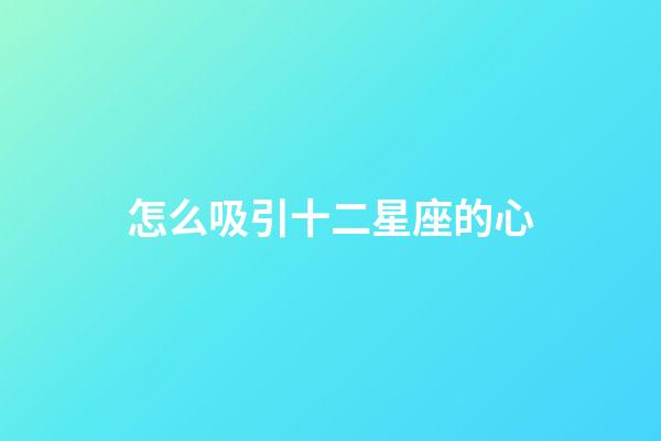 怎么吸引十二星座的心-第1張-星座運勢-玄機派
