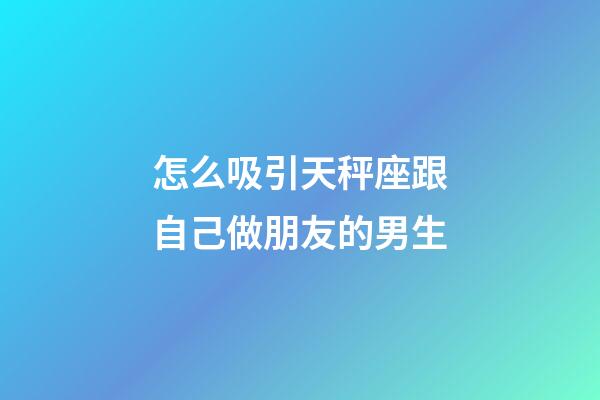 怎么吸引天秤座跟自己做朋友的男生-第1張-星座運勢-玄機派