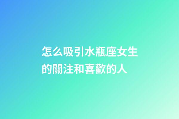怎么吸引水瓶座女生的關注和喜歡的人-第1張-星座運勢-玄機派