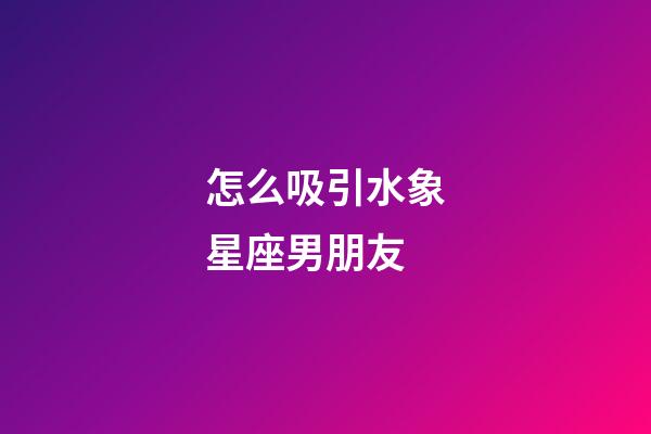 怎么吸引水象星座男朋友-第1張-星座運勢-玄機派
