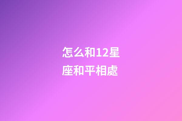 怎么和12星座和平相處-第1張-星座運勢-玄機派