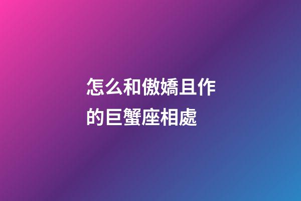 怎么和傲嬌且作的巨蟹座相處-第1張-星座運勢-玄機派
