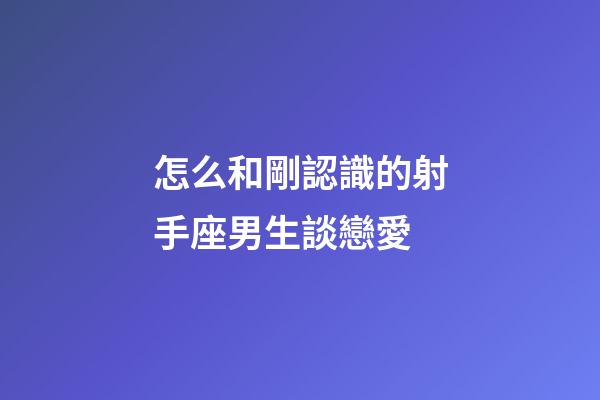 怎么和剛認識的射手座男生談戀愛-第1張-星座運勢-玄機派