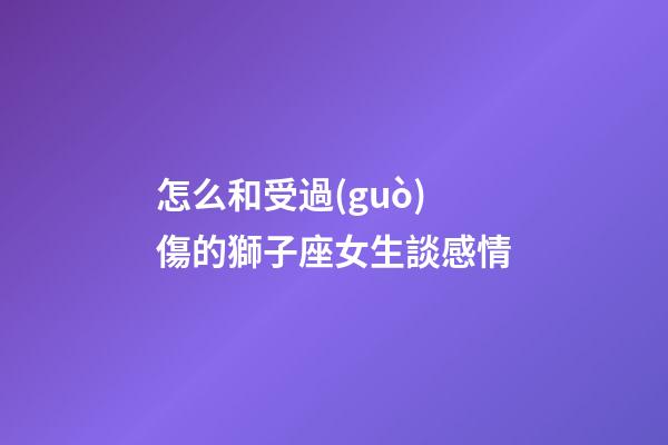 怎么和受過(guò)傷的獅子座女生談感情-第1張-星座運(yùn)勢(shì)-玄機(jī)派