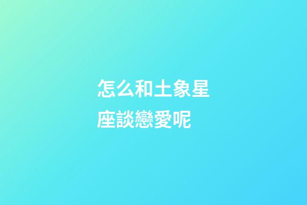 怎么和土象星座談戀愛呢-第1張-星座運勢-玄機派