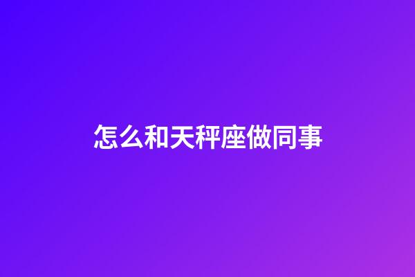 怎么和天秤座做同事-第1張-星座運勢-玄機派