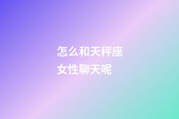 怎么和天秤座女性聊天呢-第1張-星座運勢-玄機派