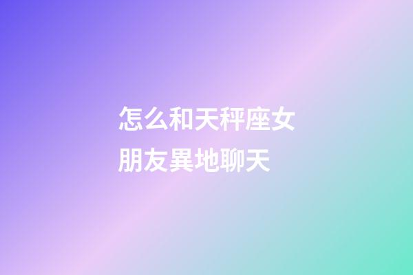 怎么和天秤座女朋友異地聊天-第1張-星座運勢-玄機派