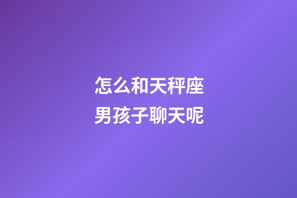 怎么和天秤座男孩子聊天呢-第1張-星座運(yùn)勢(shì)-玄機(jī)派