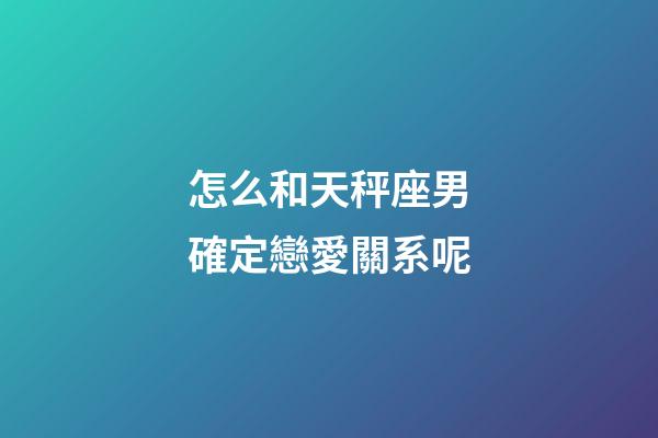 怎么和天秤座男確定戀愛關系呢-第1張-星座運勢-玄機派