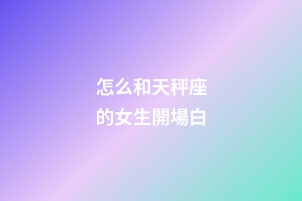 怎么和天秤座的女生開場白-第1張-星座運勢-玄機派