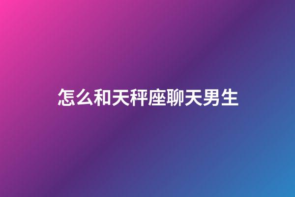 怎么和天秤座聊天男生-第1張-星座運勢-玄機派
