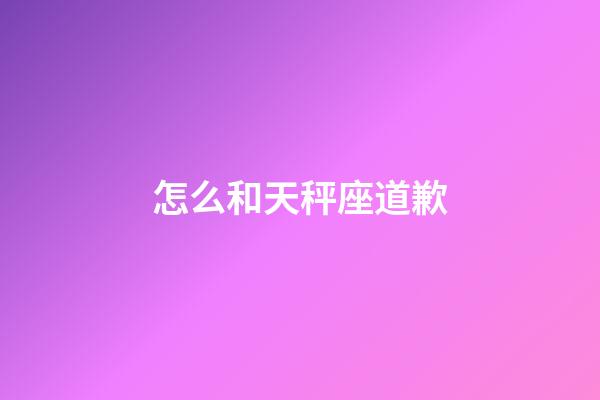 怎么和天秤座道歉