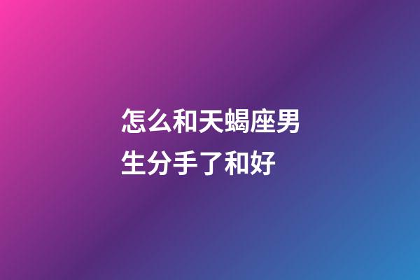 怎么和天蝎座男生分手了和好-第1張-星座運勢-玄機派