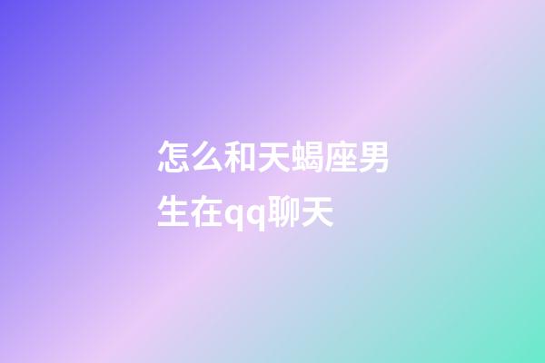怎么和天蝎座男生在qq聊天-第1張-星座運勢-玄機派