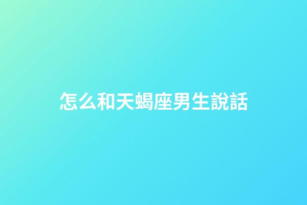 怎么和天蝎座男生說話
