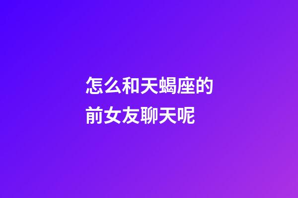 怎么和天蝎座的前女友聊天呢-第1張-星座運勢-玄機派