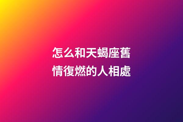 怎么和天蝎座舊情復燃的人相處