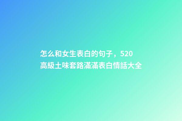 怎么和女生表白的句子，520高級土味套路滿滿表白情話大全-第1張-觀點-玄機派
