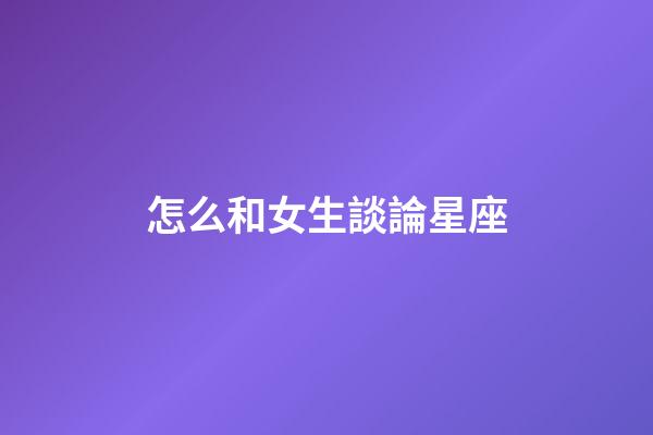 怎么和女生談論星座-第1張-星座運勢-玄機派