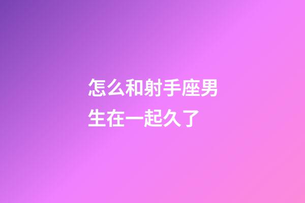 怎么和射手座男生在一起久了-第1張-星座運(yùn)勢(shì)-玄機(jī)派