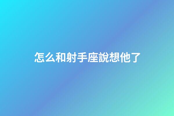 怎么和射手座說想他了-第1張-星座運勢-玄機派