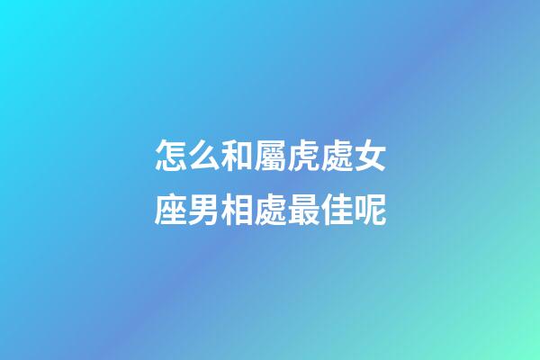 怎么和屬虎處女座男相處最佳呢-第1張-星座運勢-玄機派