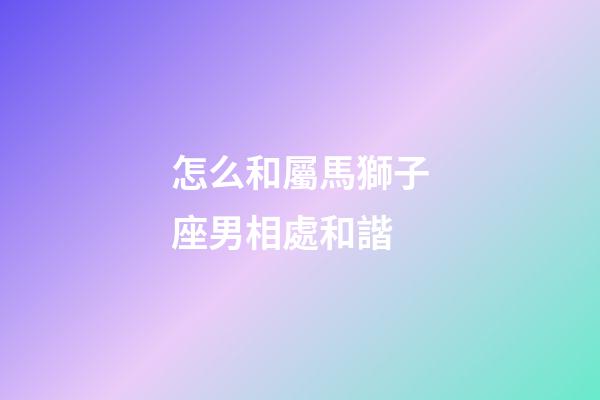 怎么和屬馬獅子座男相處和諧-第1張-星座運勢-玄機派