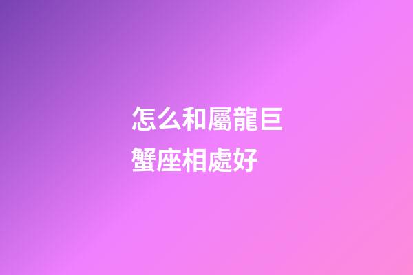 怎么和屬龍巨蟹座相處好-第1張-星座運勢-玄機派