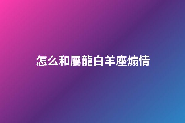 怎么和屬龍白羊座煽情-第1張-星座運勢-玄機派