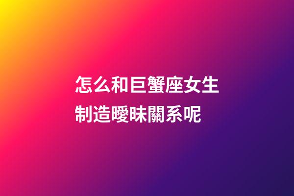 怎么和巨蟹座女生制造曖昧關系呢-第1張-星座運勢-玄機派
