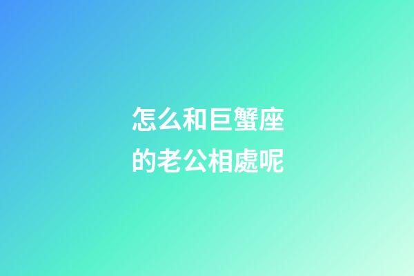 怎么和巨蟹座的老公相處呢-第1張-星座運勢-玄機派