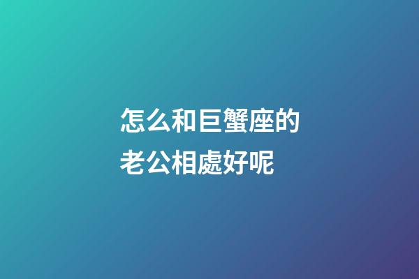怎么和巨蟹座的老公相處好呢-第1張-星座運勢-玄機派