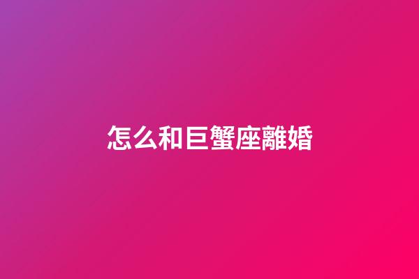 怎么和巨蟹座離婚-第1張-星座運勢-玄機派
